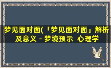 梦见面对面(「梦见面对面」解析及意义 - 梦境预示  心理学解析)